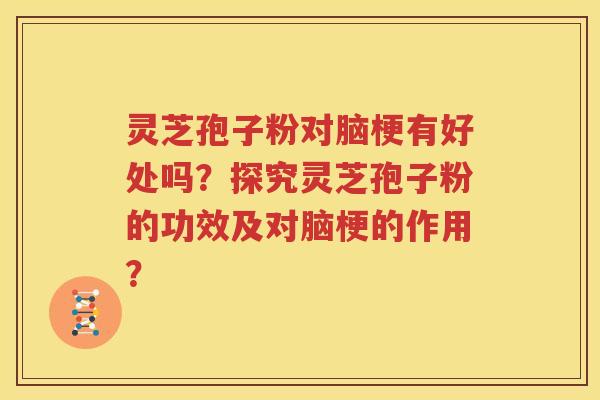 灵芝孢子粉对脑梗有好处吗？探究灵芝孢子粉的功效及对脑梗的作用？