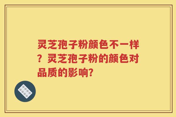灵芝孢子粉颜色不一样？灵芝孢子粉的颜色对品质的影响？