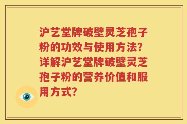 沪艺堂牌破壁灵芝孢子粉的功效与使用方法？详解沪艺堂牌破壁灵芝孢子粉的营养价值和服用方式？