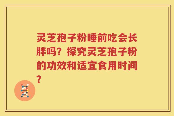 灵芝孢子粉睡前吃会长胖吗？探究灵芝孢子粉的功效和适宜食用时间？