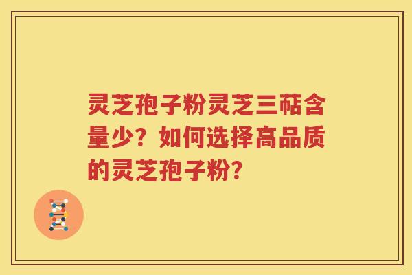 灵芝孢子粉灵芝三萜含量少？如何选择高品质的灵芝孢子粉？