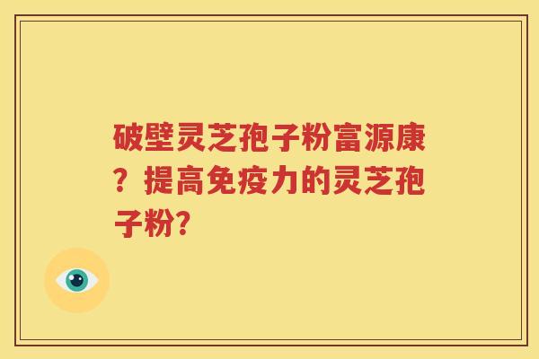 破壁灵芝孢子粉富源康？提高免疫力的灵芝孢子粉？