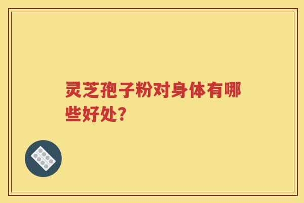 灵芝孢子粉对身体有哪些好处？