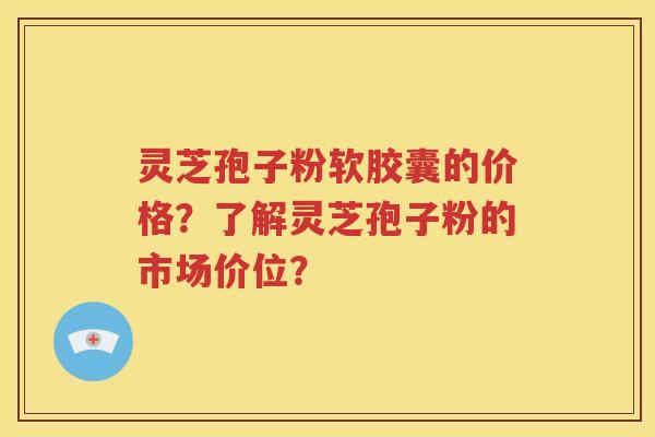 灵芝孢子粉软胶囊的价格？了解灵芝孢子粉的市场价位？