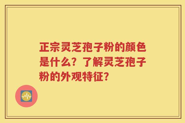 正宗灵芝孢子粉的颜色是什么？了解灵芝孢子粉的外观特征？
