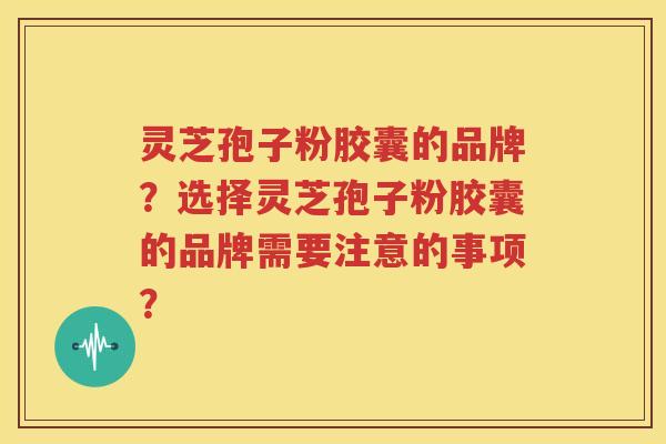 灵芝孢子粉胶囊的品牌？选择灵芝孢子粉胶囊的品牌需要注意的事项？