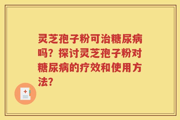 灵芝孢子粉可治糖尿病吗？探讨灵芝孢子粉对糖尿病的疗效和使用方法？