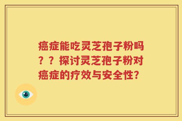 癌症能吃灵芝孢子粉吗？？探讨灵芝孢子粉对癌症的疗效与安全性？