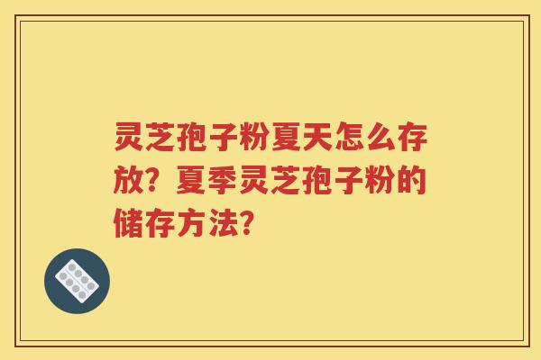 灵芝孢子粉夏天怎么存放？夏季灵芝孢子粉的储存方法？