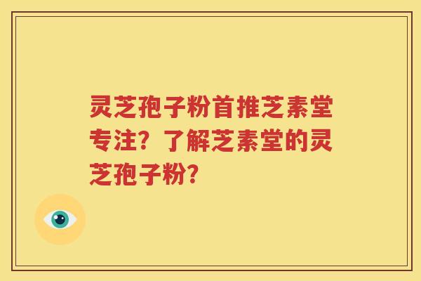灵芝孢子粉首推芝素堂专注？了解芝素堂的灵芝孢子粉？