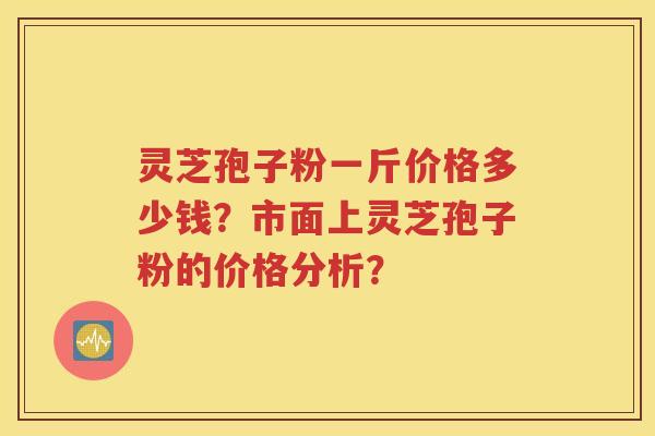 灵芝孢子粉一斤价格多少钱？市面上灵芝孢子粉的价格分析？