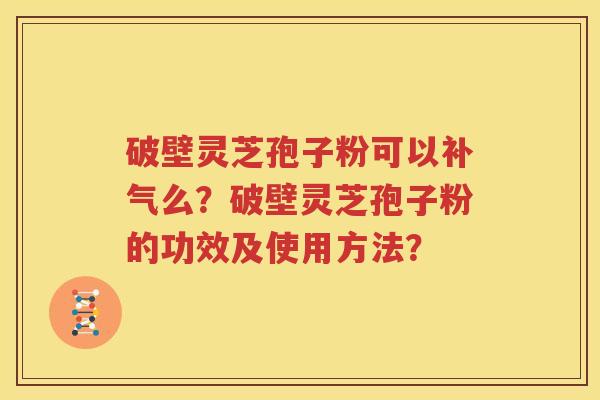 破壁灵芝孢子粉可以补气么？破壁灵芝孢子粉的功效及使用方法？