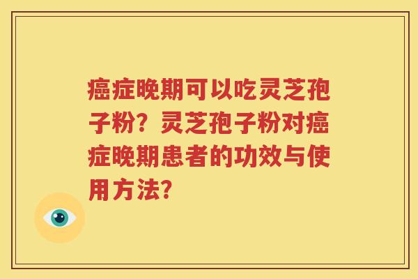癌症晚期可以吃灵芝孢子粉？灵芝孢子粉对癌症晚期患者的功效与使用方法？