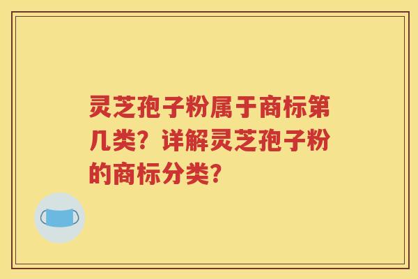 灵芝孢子粉属于商标第几类？详解灵芝孢子粉的商标分类？