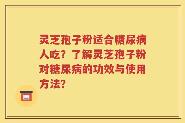 灵芝孢子粉适合糖尿病人吃？了解灵芝孢子粉对糖尿病的功效与使用方法？