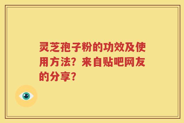 灵芝孢子粉的功效及使用方法？来自贴吧网友的分享？