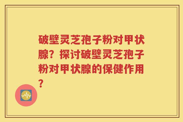破壁灵芝孢子粉对甲状腺？探讨破壁灵芝孢子粉对甲状腺的保健作用？