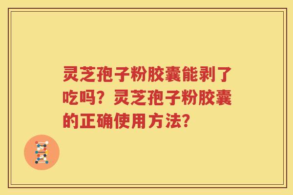 灵芝孢子粉胶囊能剥了吃吗？灵芝孢子粉胶囊的正确使用方法？