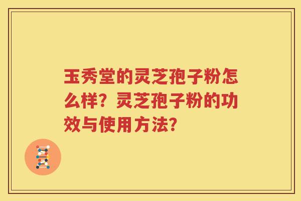 玉秀堂的灵芝孢子粉怎么样？灵芝孢子粉的功效与使用方法？
