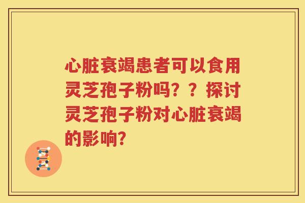 心脏衰竭患者可以食用灵芝孢子粉吗？？探讨灵芝孢子粉对心脏衰竭的影响？