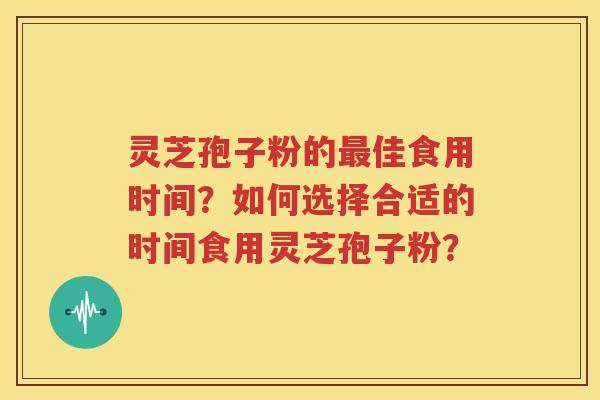 灵芝孢子粉的最佳食用时间？如何选择合适的时间食用灵芝孢子粉？