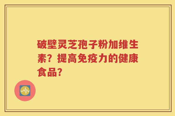 破壁灵芝孢子粉加维生素？提高免疫力的健康食品？