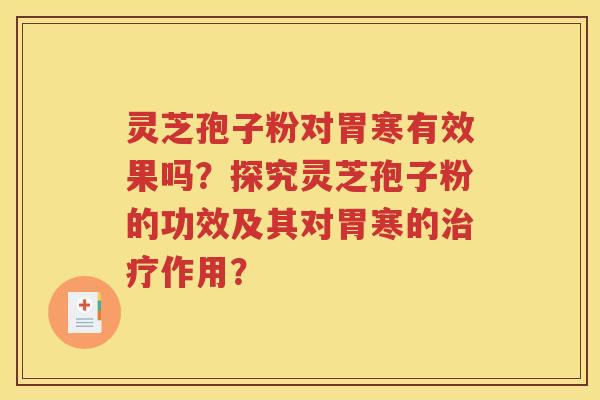 灵芝孢子粉对胃寒有效果吗？探究灵芝孢子粉的功效及其对胃寒的治疗作用？
