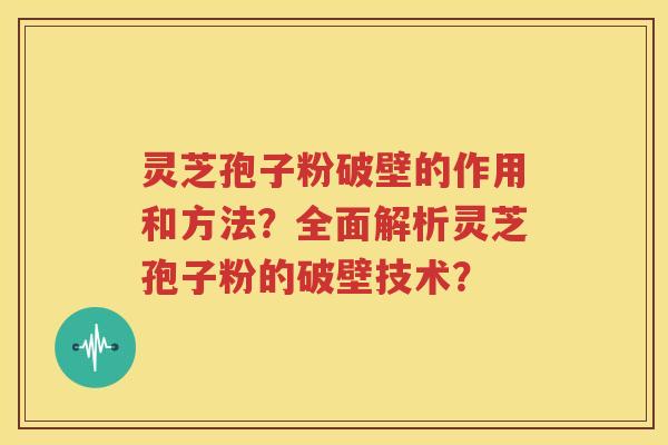 灵芝孢子粉破壁的作用和方法？全面解析灵芝孢子粉的破壁技术？