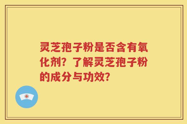 灵芝孢子粉是否含有氧化剂？了解灵芝孢子粉的成分与功效？