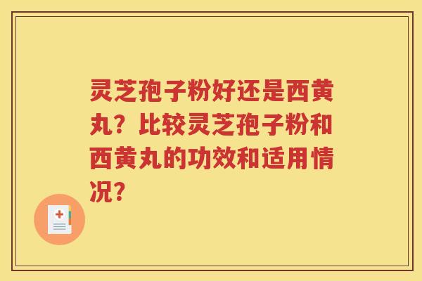 灵芝孢子粉好还是西黄丸？比较灵芝孢子粉和西黄丸的功效和适用情况？