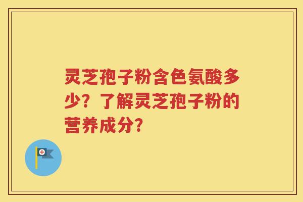 灵芝孢子粉含色氨酸多少？了解灵芝孢子粉的营养成分？