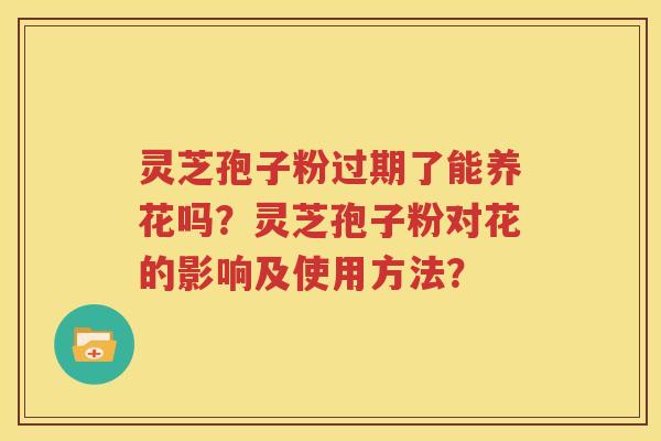 灵芝孢子粉过期了能养花吗？灵芝孢子粉对花的影响及使用方法？