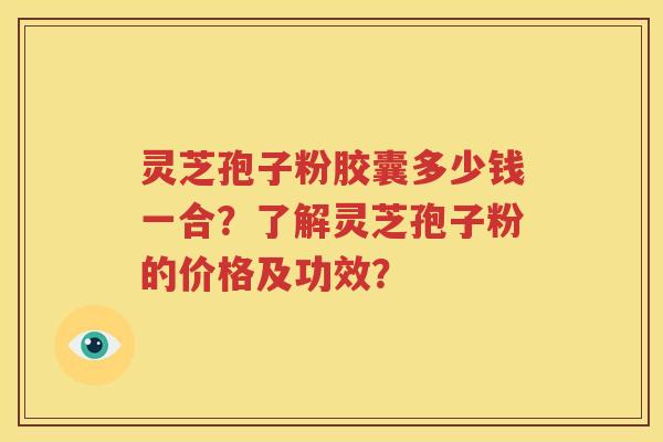 灵芝孢子粉胶囊多少钱一合？了解灵芝孢子粉的价格及功效？