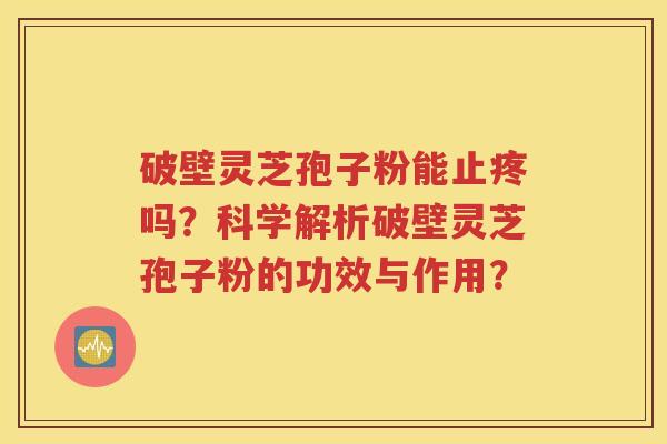 破壁灵芝孢子粉能止疼吗？科学解析破壁灵芝孢子粉的功效与作用？
