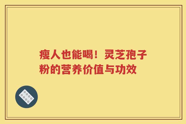 瘦人也能喝！灵芝孢子粉的营养价值与功效