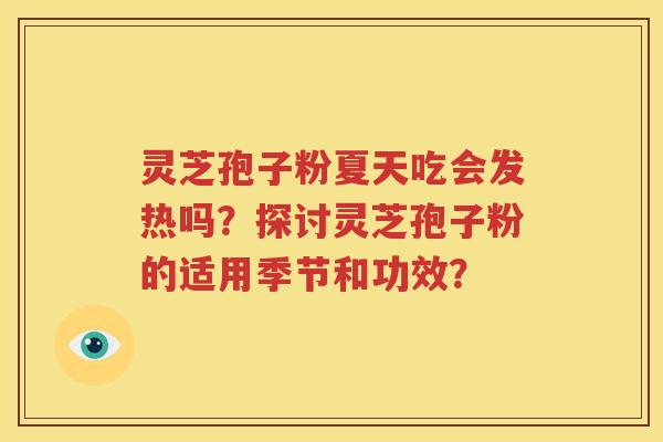 灵芝孢子粉夏天吃会发热吗？探讨灵芝孢子粉的适用季节和功效？