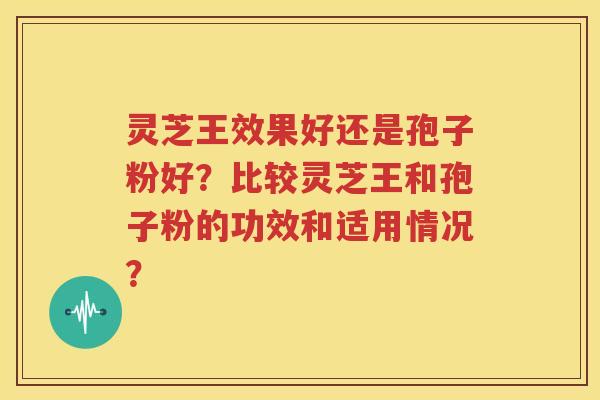 灵芝王效果好还是孢子粉好？比较灵芝王和孢子粉的功效和适用情况？
