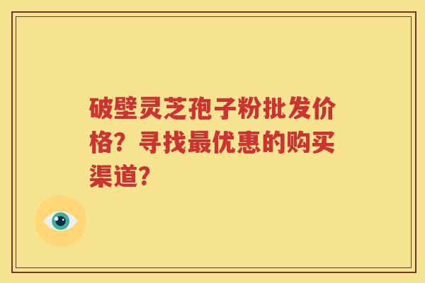 破壁灵芝孢子粉批发价格？寻找最优惠的购买渠道？