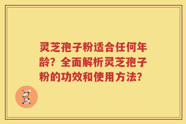 灵芝孢子粉适合任何年龄？全面解析灵芝孢子粉的功效和使用方法？