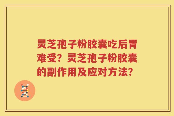 灵芝孢子粉胶囊吃后胃难受？灵芝孢子粉胶囊的副作用及应对方法？