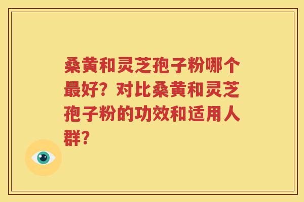 桑黄和灵芝孢子粉哪个最好？对比桑黄和灵芝孢子粉的功效和适用人群？