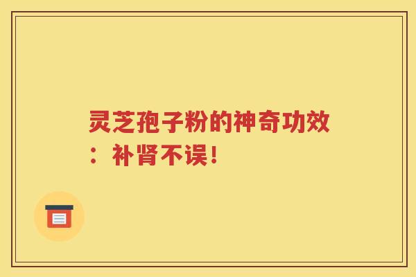 灵芝孢子粉的神奇功效：补肾不误！
