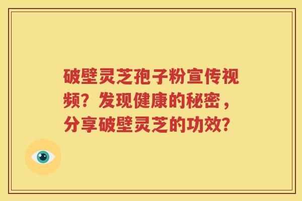 破壁灵芝孢子粉宣传视频？发现健康的秘密，分享破壁灵芝的功效？