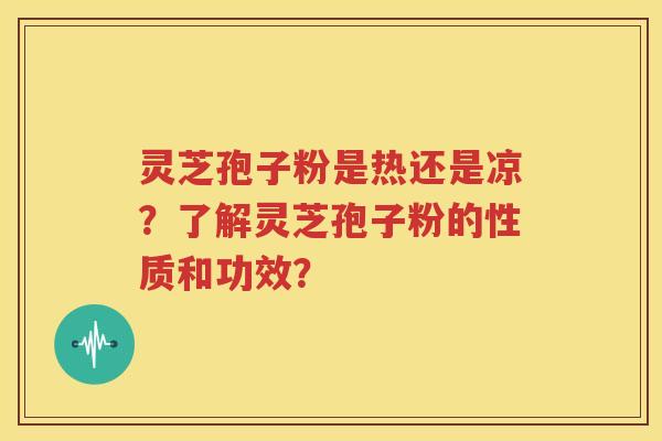 灵芝孢子粉是热还是凉？了解灵芝孢子粉的性质和功效？