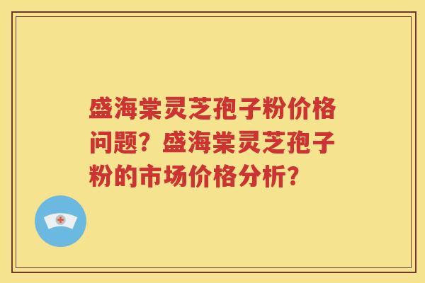盛海棠灵芝孢子粉价格问题？盛海棠灵芝孢子粉的市场价格分析？