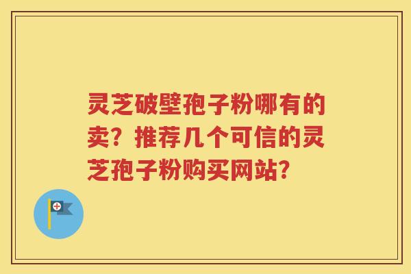 灵芝破壁孢子粉哪有的卖？推荐几个可信的灵芝孢子粉购买网站？