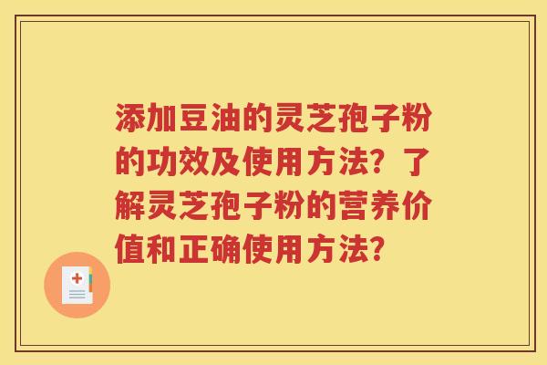 添加豆油的灵芝孢子粉的功效及使用方法？了解灵芝孢子粉的营养价值和正确使用方法？