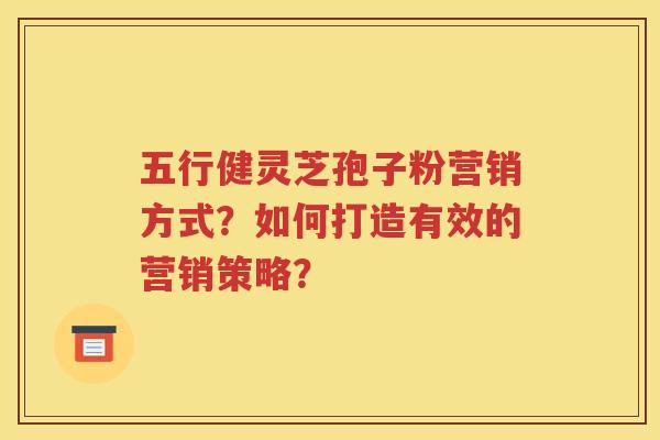 五行健灵芝孢子粉营销方式？如何打造有效的营销策略？