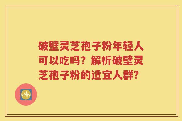 破壁灵芝孢子粉年轻人可以吃吗？解析破壁灵芝孢子粉的适宜人群？