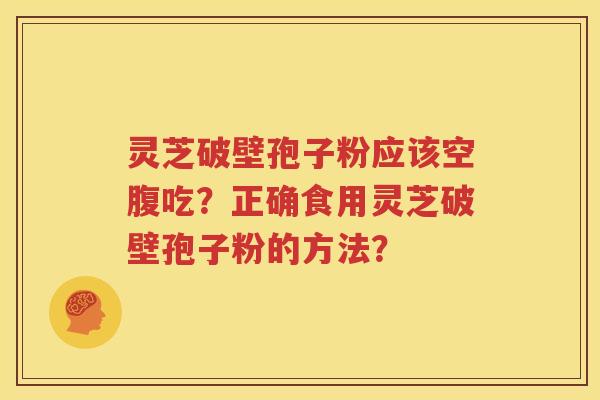 灵芝破壁孢子粉应该空腹吃？正确食用灵芝破壁孢子粉的方法？